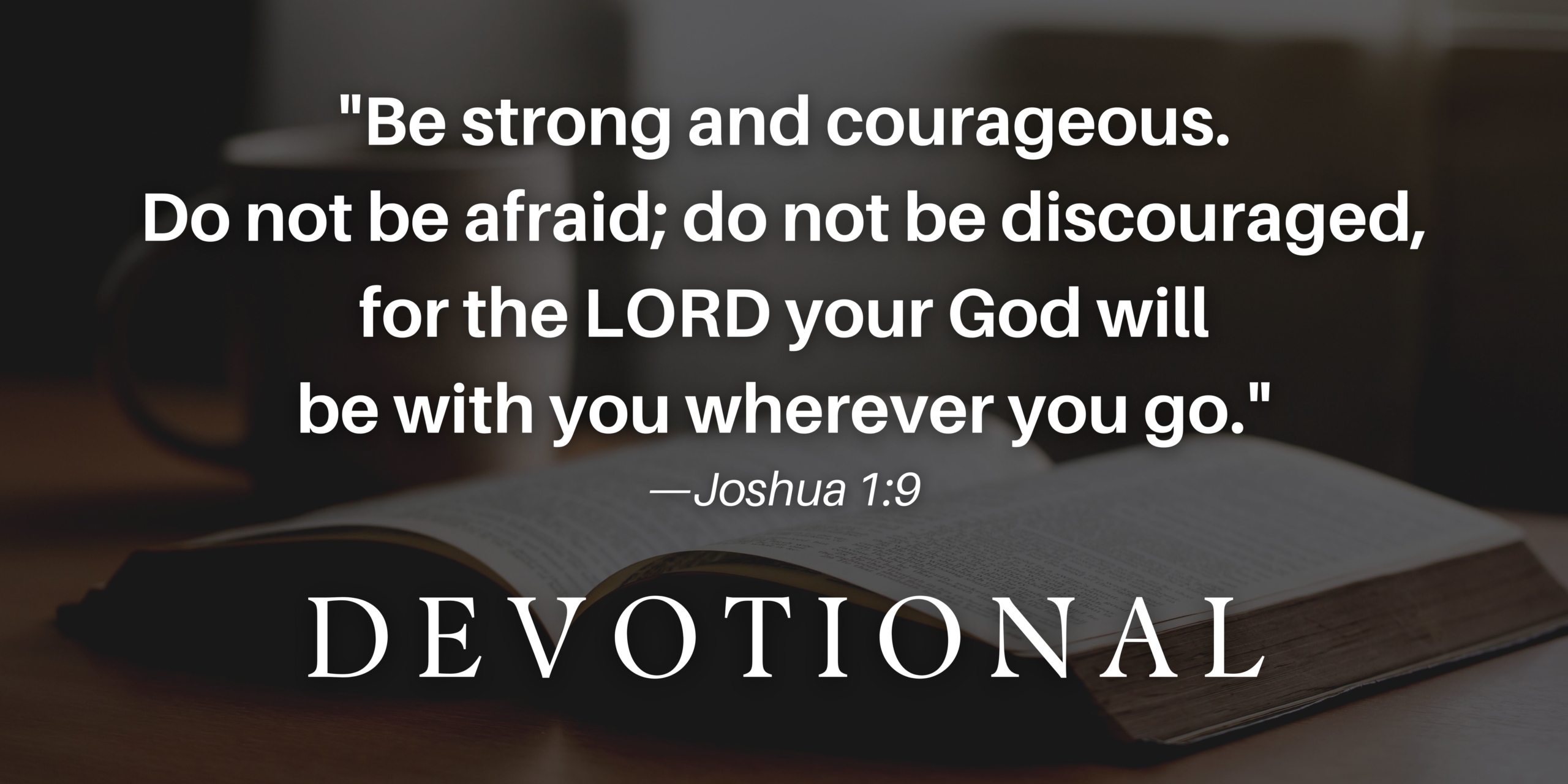 "Be strong and courageous. Do not be afraid; do not be discouraged, for the LORD your God will be with you wherever you go.” - Joshua 1:9
