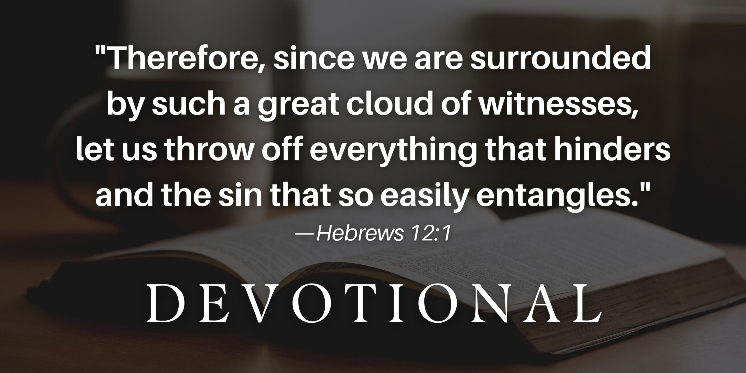 "Therefore, since we are surrounded by such a great cloud of witnesses, let us throw off everything that hinders and the sin that so easily entangles." Hebrews 12:1 DEVOTIONAL