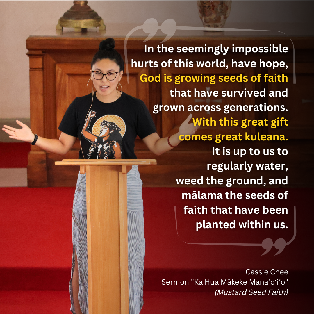 Cassie Chee stands before a congregation in the Sanctuary with her arms extended and hands open. She wears a shirt with Native Hawaiian activist Haunani K. Trask printed on the front. Text on the image reads “In the seemingly impossible hurts of this world, have hope, God is growing seeds of faith that have survived and grown across generations. With this ﻿great gift comes great kuleana. It is up to us to regularly water, weed the ground, and mālama the seeds of faith that have been planted within us.”